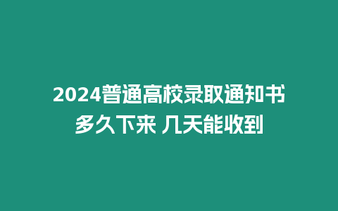 2024普通高校錄取通知書多久下來(lái) 幾天能收到