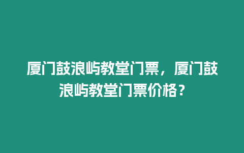 廈門鼓浪嶼教堂門票，廈門鼓浪嶼教堂門票價格？