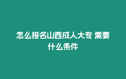 怎么報名山西成人大專 需要什么條件