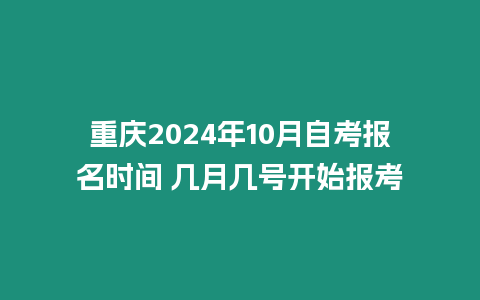 重慶2024年10月自考報名時間 幾月幾號開始報考