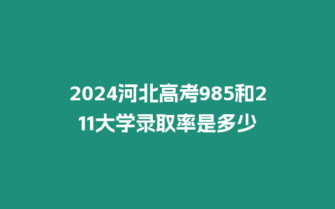 2024河北高考985和211大學錄取率是多少