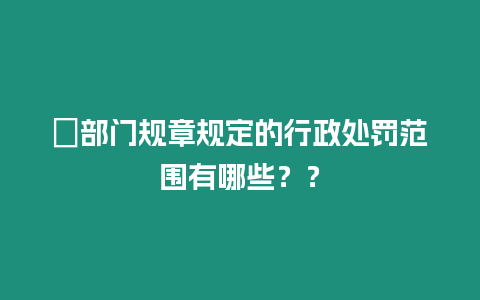 ?部門規章規定的行政處罰范圍有哪些？？