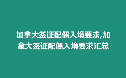 加拿大簽證配偶入境要求,加拿大簽證配偶入境要求匯總