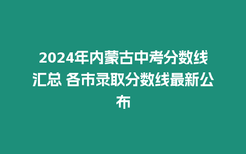 2024年內蒙古中考分數線匯總 各市錄取分數線最新公布