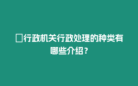 ?行政機關行政處理的種類有哪些介紹？