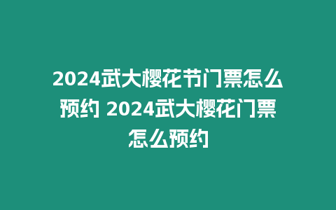 2024武大櫻花節(jié)門票怎么預(yù)約 2024武大櫻花門票怎么預(yù)約