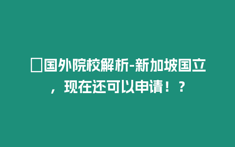 ?國外院校解析-新加坡國立，現在還可以申請！？