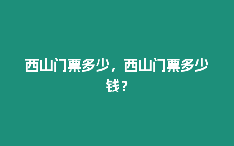 西山門票多少，西山門票多少錢？