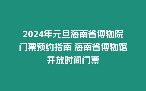 2024年元旦海南省博物院門票預約指南 海南省博物館開放時間門票