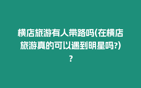 橫店旅游有人帶路嗎(在橫店旅游真的可以遇到明星嗎?)？