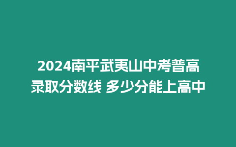 2024南平武夷山中考普高錄取分?jǐn)?shù)線 多少分能上高中