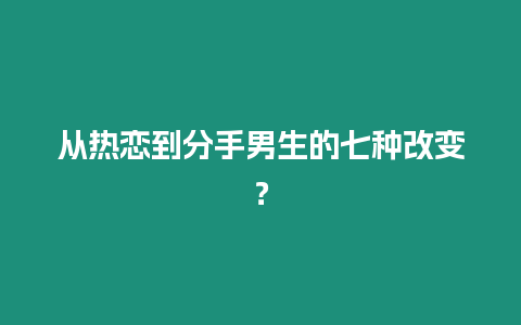 從熱戀到分手男生的七種改變？