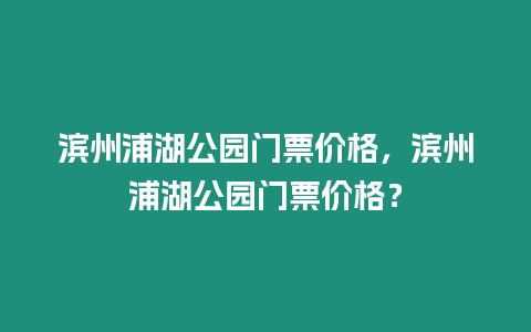 濱州浦湖公園門票價格，濱州浦湖公園門票價格？