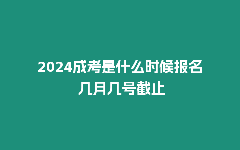 2024成考是什么時候報名 幾月幾號截止