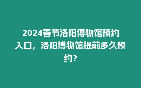 2024春節洛陽博物館預約入口，洛陽博物館提前多久預約？