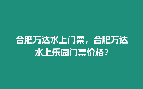 合肥萬達水上門票，合肥萬達水上樂園門票價格？