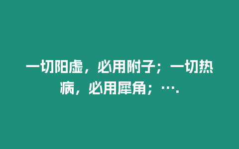 一切陽虛，必用附子；一切熱病，必用犀角；….