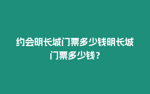 約會(huì)明長(zhǎng)城門票多少錢明長(zhǎng)城門票多少錢？