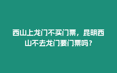 西山上龍門不買門票，昆明西山不去龍門要門票嗎？