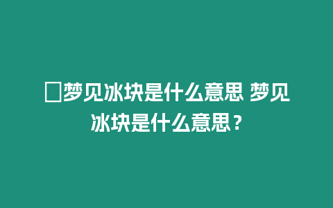 ?夢見冰塊是什么意思 夢見冰塊是什么意思？