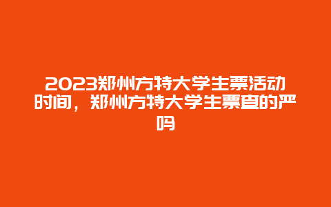 2024鄭州方特大學(xué)生票活動(dòng)時(shí)間，鄭州方特大學(xué)生票查的嚴(yán)嗎