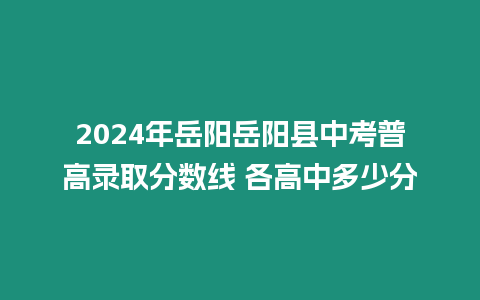 2024年岳陽岳陽縣中考普高錄取分?jǐn)?shù)線 各高中多少分