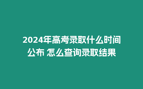 2024年高考錄取什么時(shí)間公布 怎么查詢錄取結(jié)果