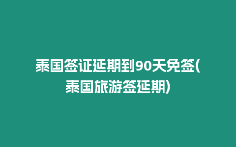 泰國簽證延期到90天免簽(泰國旅游簽延期)