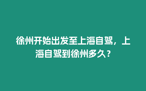 徐州開始出發(fā)至上海自駕，上海自駕到徐州多久？