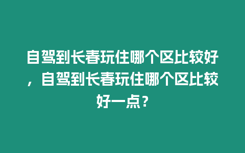 自駕到長春玩住哪個區比較好，自駕到長春玩住哪個區比較好一點？