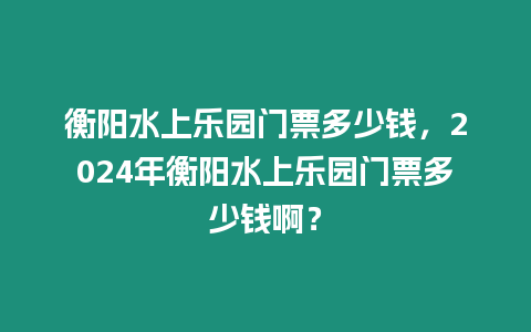 衡陽(yáng)水上樂(lè)園門(mén)票多少錢(qián)，2024年衡陽(yáng)水上樂(lè)園門(mén)票多少錢(qián)啊？