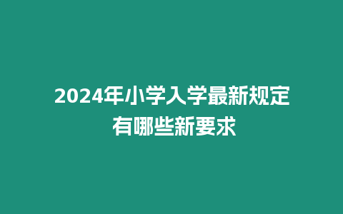 2024年小學(xué)入學(xué)最新規(guī)定 有哪些新要求