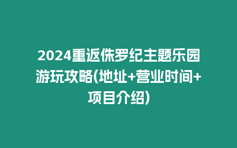 2024重返侏羅紀主題樂園游玩攻略(地址+營業時間+項目介紹)