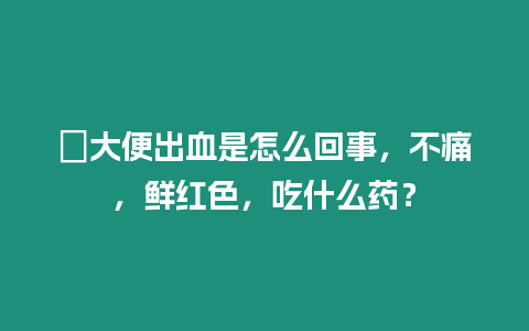 ?大便出血是怎么回事，不痛，鮮紅色，吃什么藥？