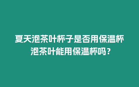 夏天泡茶葉杯子是否用保溫杯 泡茶葉能用保溫杯嗎？