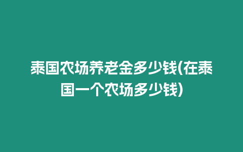 泰國農場養老金多少錢(在泰國一個農場多少錢)