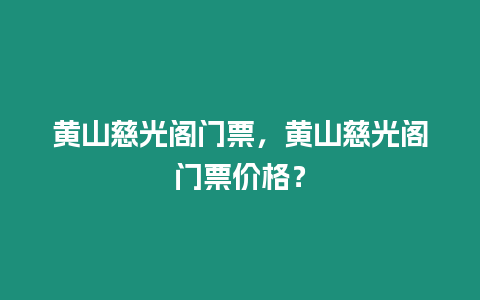 黃山慈光閣門票，黃山慈光閣門票價格？