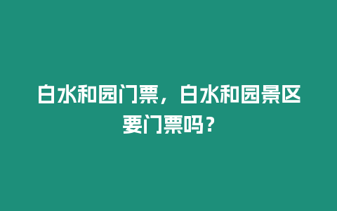 白水和園門票，白水和園景區(qū)要門票嗎？