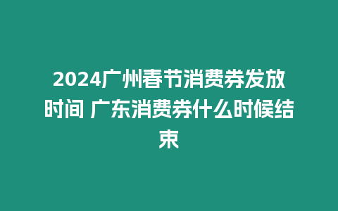 2024廣州春節消費券發放時間 廣東消費券什么時候結束