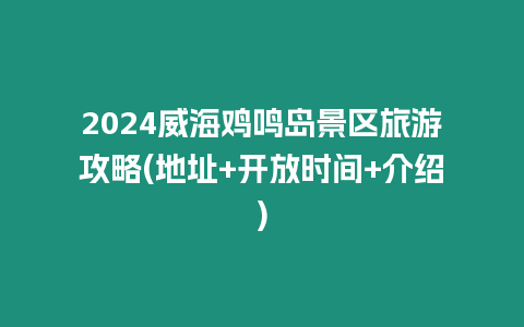 2024威海雞鳴島景區(qū)旅游攻略(地址+開放時(shí)間+介紹)