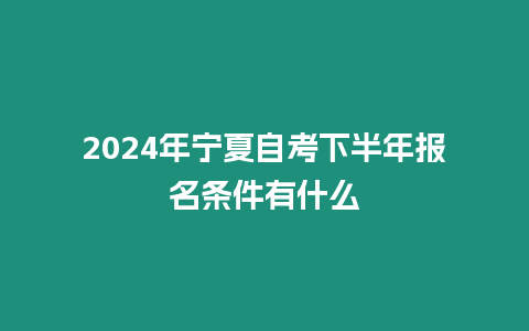 2024年寧夏自考下半年報(bào)名條件有什么