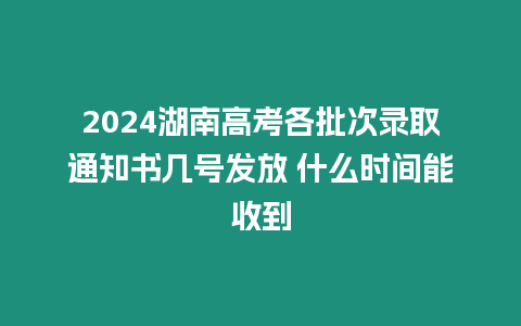 2024湖南高考各批次錄取通知書幾號發放 什么時間能收到