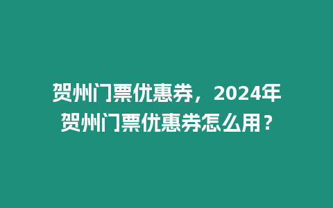 賀州門票優(yōu)惠券，2024年賀州門票優(yōu)惠券怎么用？