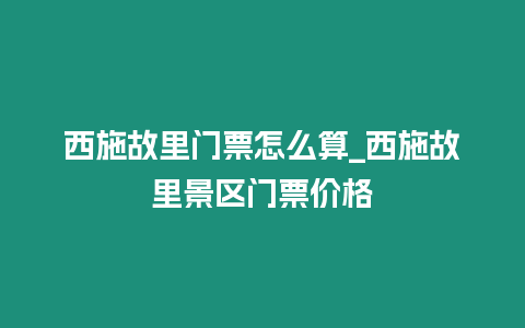 西施故里門票怎么算_西施故里景區門票價格