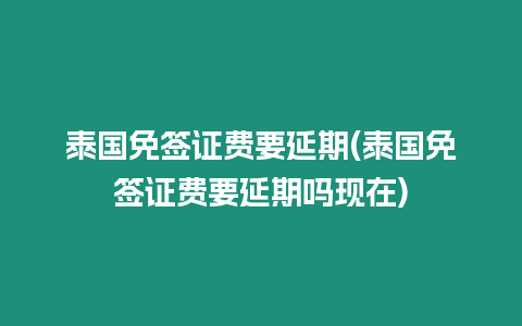 泰國免簽證費要延期(泰國免簽證費要延期嗎現(xiàn)在)