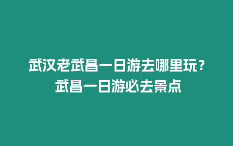 武漢老武昌一日游去哪里玩？ 武昌一日游必去景點