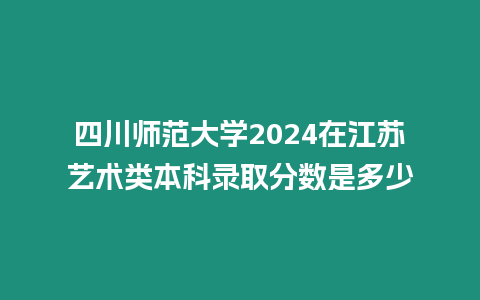 四川師范大學(xué)2024在江蘇藝術(shù)類(lèi)本科錄取分?jǐn)?shù)是多少