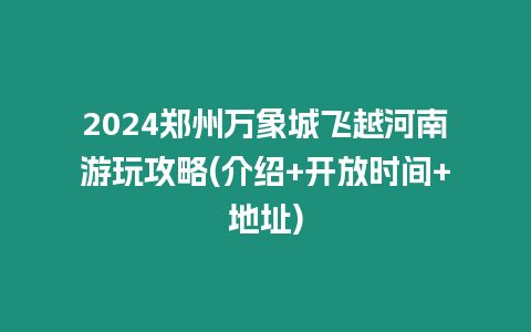 2024鄭州萬象城飛越河南游玩攻略(介紹+開放時間+地址)