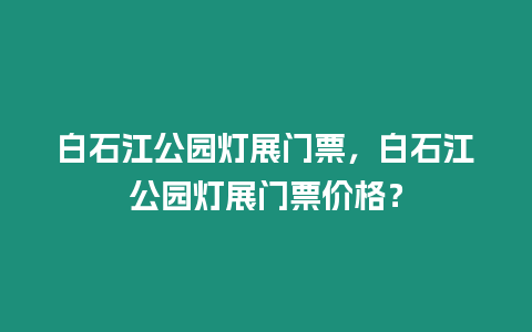 白石江公園燈展門票，白石江公園燈展門票價格？