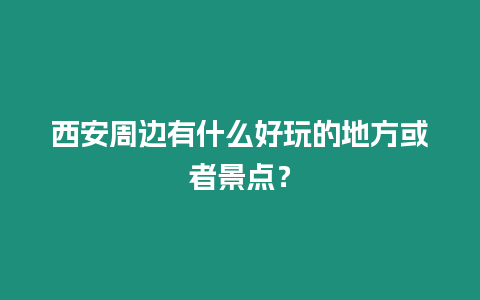 西安周邊有什么好玩的地方或者景點(diǎn)？